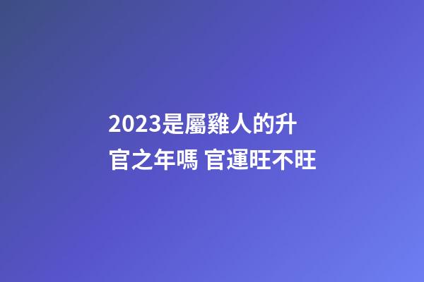 2023是屬雞人的升官之年嗎 官運旺不旺